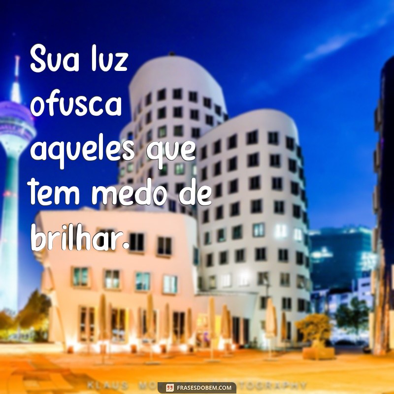 sua luz incomoda muita gente Sua luz ofusca aqueles que têm medo de brilhar.