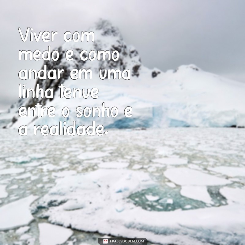 viver com medo é viver pela metade Viver com medo é como andar em uma linha tênue entre o sonho e a realidade.