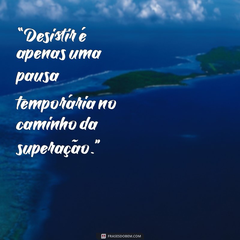 frases para quem quer desistir “Desistir é apenas uma pausa temporária no caminho da superação.”