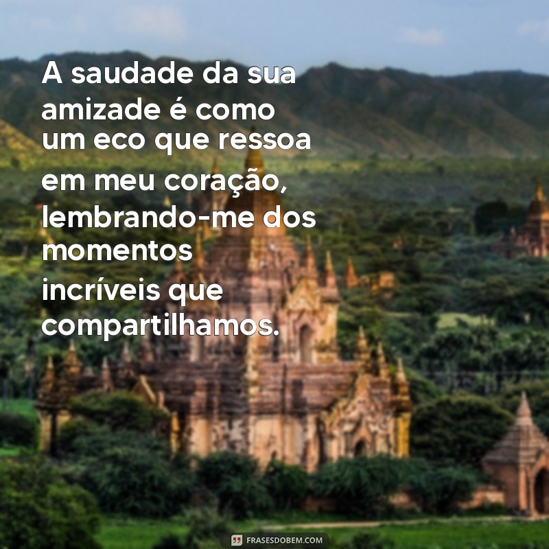 saudades da sua amizade A saudade da sua amizade é como um eco que ressoa em meu coração, lembrando-me dos momentos incríveis que compartilhamos.