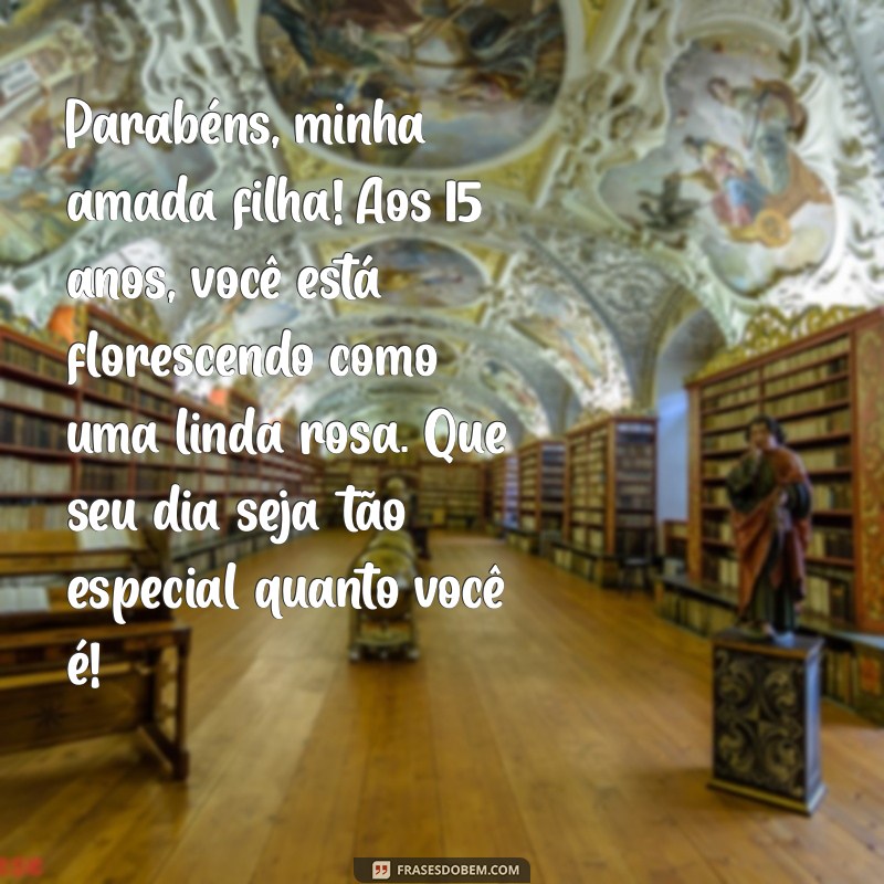 mensagem de aniversário filha 15 anos Parabéns, minha amada filha! Aos 15 anos, você está florescendo como uma linda rosa. Que seu dia seja tão especial quanto você é!