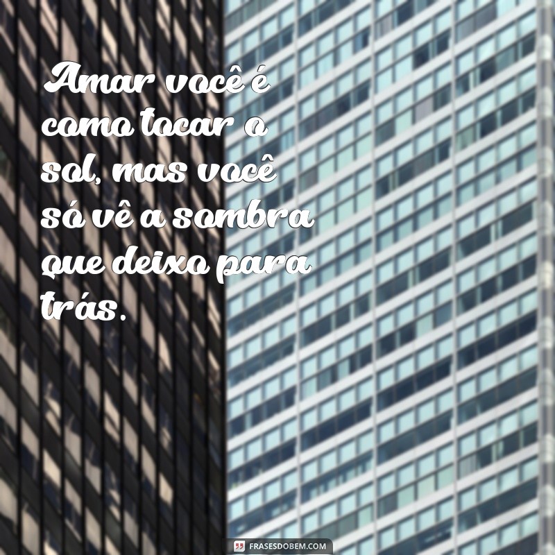 mensagem de amor nao correspondido Amar você é como tocar o sol, mas você só vê a sombra que deixo para trás.