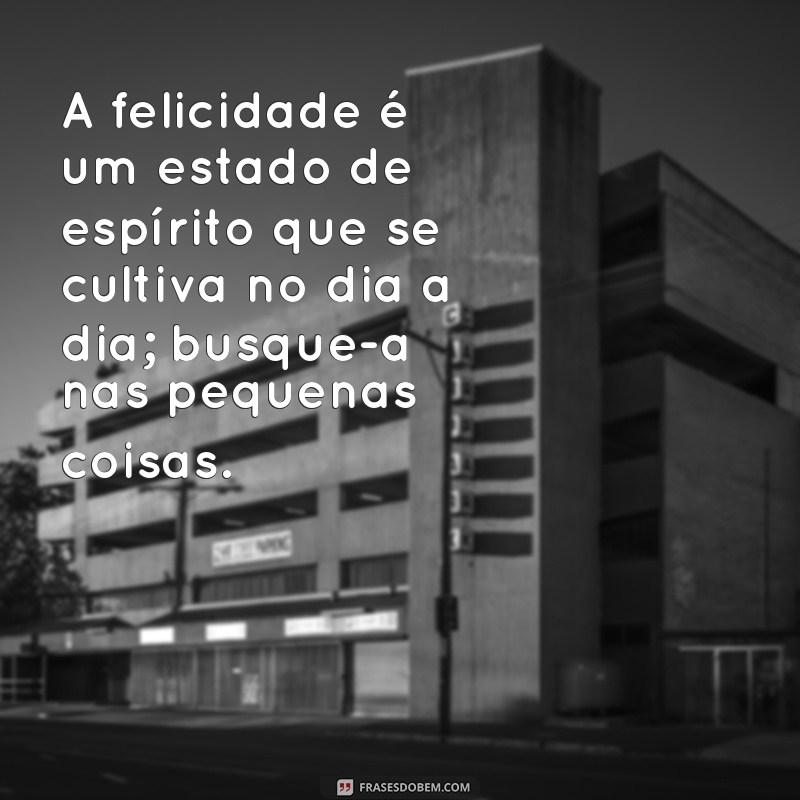 msg sobre felicidade A felicidade é um estado de espírito que se cultiva no dia a dia; busque-a nas pequenas coisas.