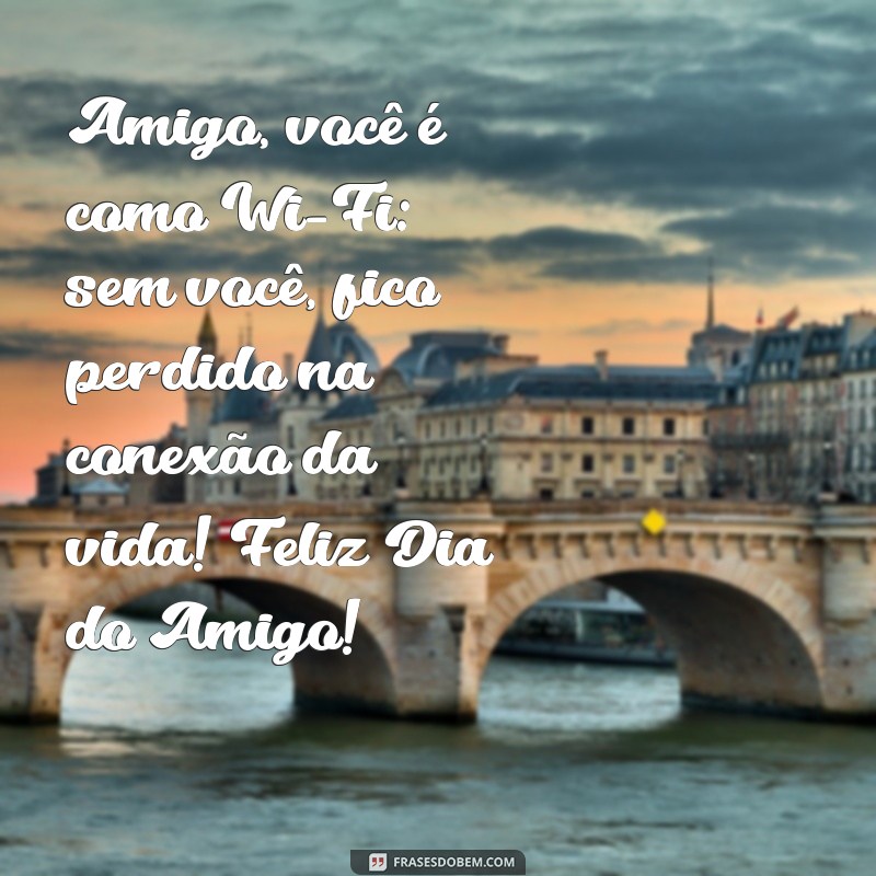 feliz dia do amigo zueira Amigo, você é como Wi-Fi: sem você, fico perdido na conexão da vida! Feliz Dia do Amigo!