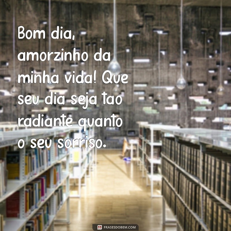 bom dia amorzinho da minha vida Bom dia, amorzinho da minha vida! Que seu dia seja tão radiante quanto o seu sorriso.