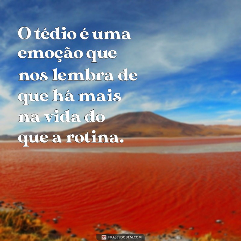 tedio é uma emoção O tédio é uma emoção que nos lembra de que há mais na vida do que a rotina.