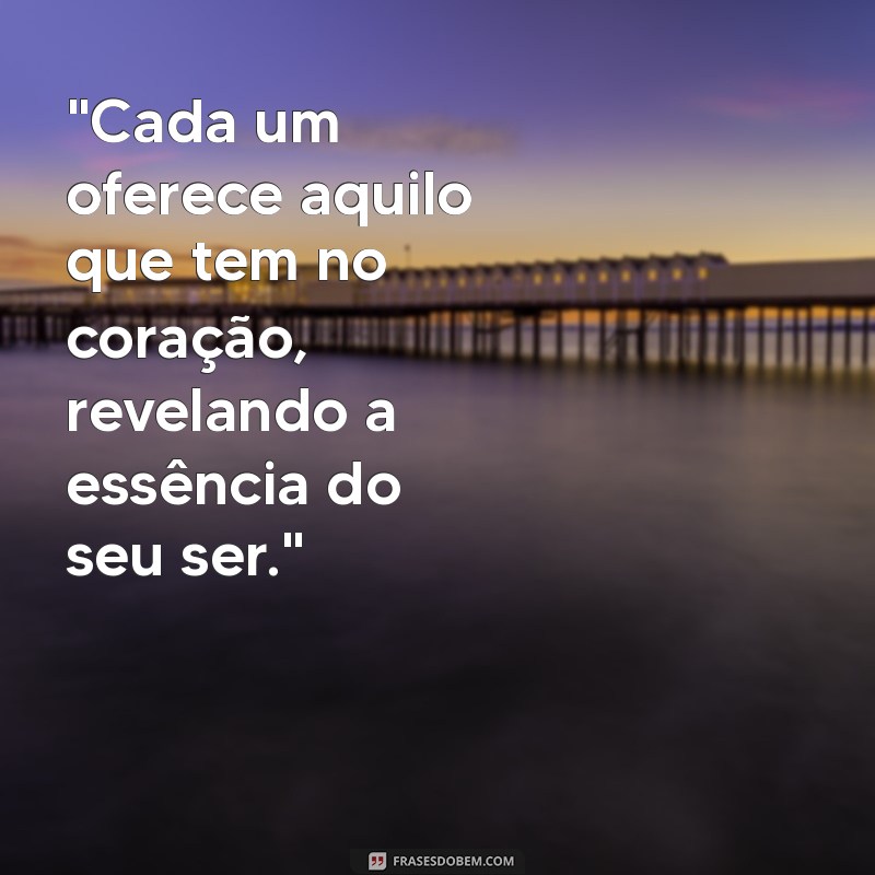 frases cada um oferece aquilo que tem no coração 