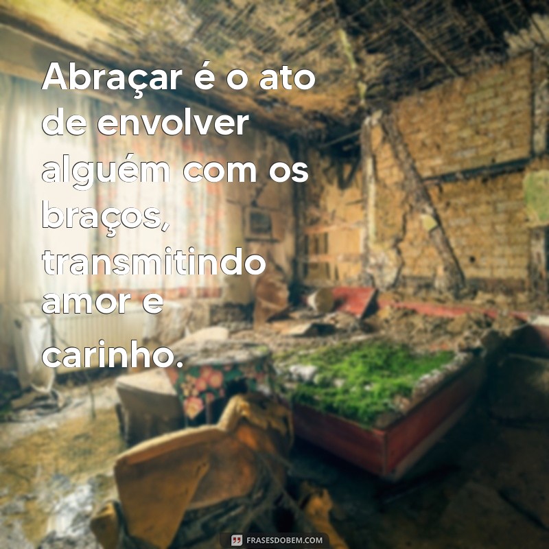 defina abraçar Abraçar é o ato de envolver alguém com os braços, transmitindo amor e carinho.