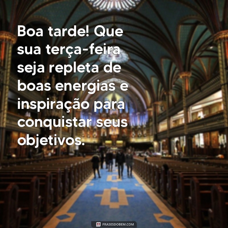 mensagem de boa tarde terça feira Boa tarde! Que sua terça-feira seja repleta de boas energias e inspiração para conquistar seus objetivos.