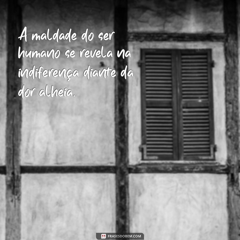 a maldade do ser humano A maldade do ser humano se revela na indiferença diante da dor alheia.