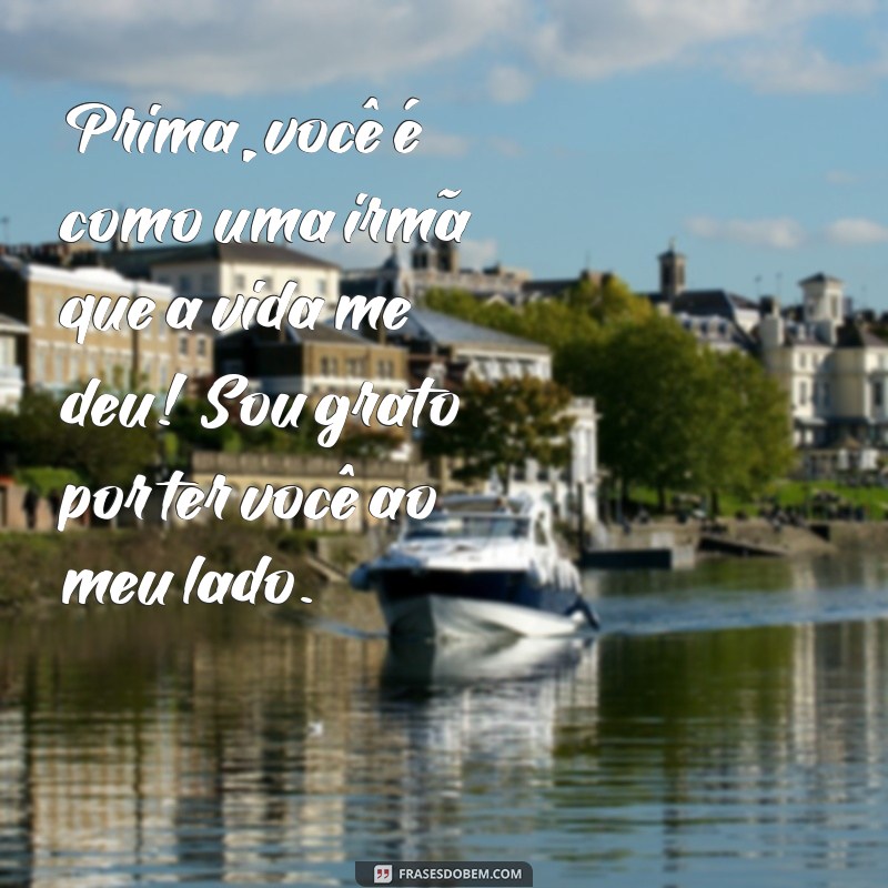 mensagem para uma prima Prima, você é como uma irmã que a vida me deu! Sou grato por ter você ao meu lado.