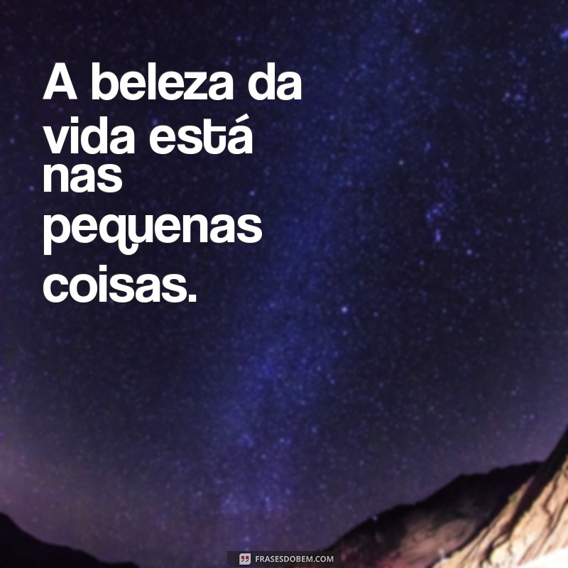 frases linda e curta A beleza da vida está nas pequenas coisas.