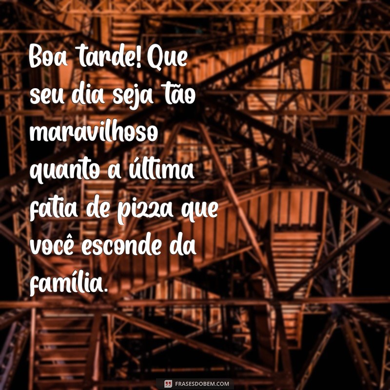 boa tarde engraçado Boa tarde! Que seu dia seja tão maravilhoso quanto a última fatia de pizza que você esconde da família.