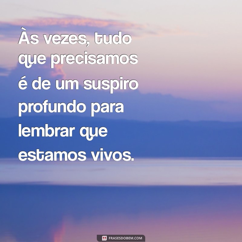 frases com suspiro Às vezes, tudo que precisamos é de um suspiro profundo para lembrar que estamos vivos.