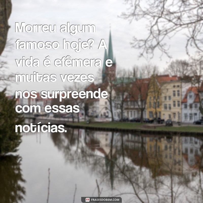 morreu algum famoso hoje Morreu algum famoso hoje? A vida é efêmera e muitas vezes nos surpreende com essas notícias.