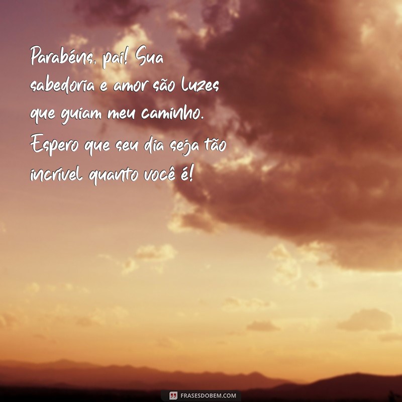 parabéns pai texto Parabéns, pai! Sua sabedoria e amor são luzes que guiam meu caminho. Espero que seu dia seja tão incrível quanto você é!