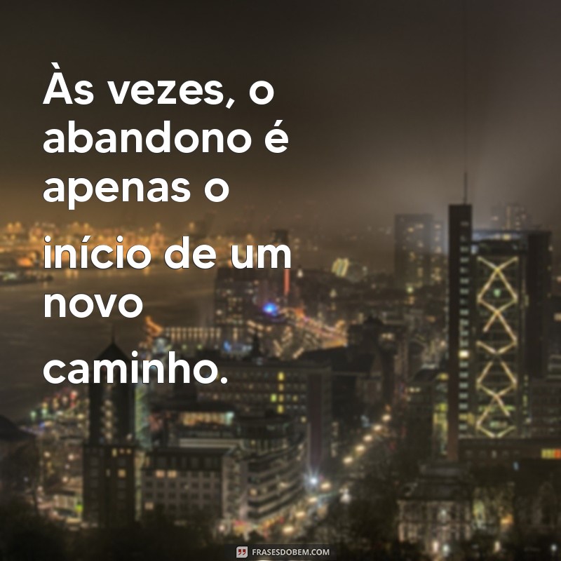 frases abandono Às vezes, o abandono é apenas o início de um novo caminho.