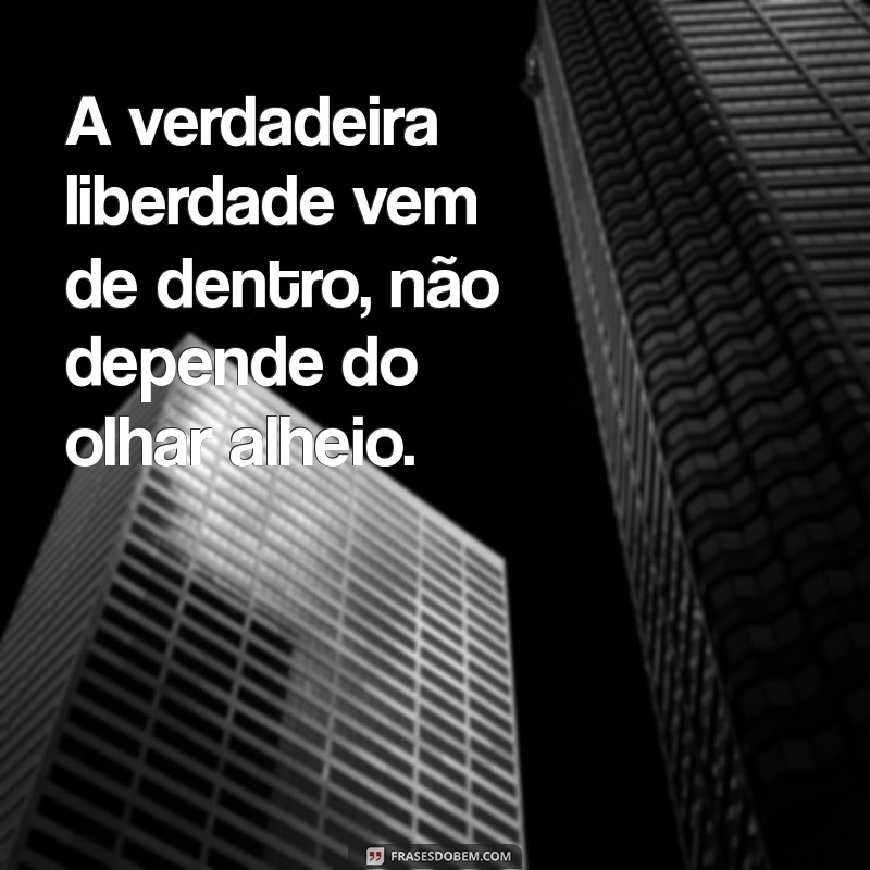 frases nao dependa de ninguém A verdadeira liberdade vem de dentro, não depende do olhar alheio.