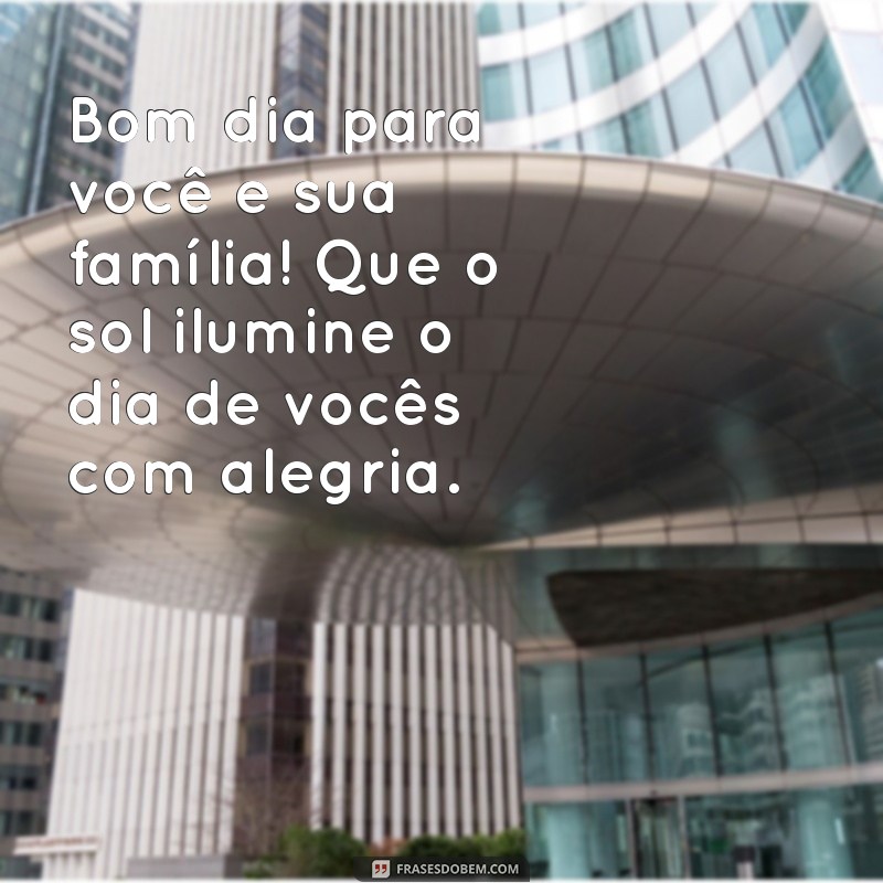 bom dia para você e sua família Bom dia para você e sua família! Que o sol ilumine o dia de vocês com alegria.