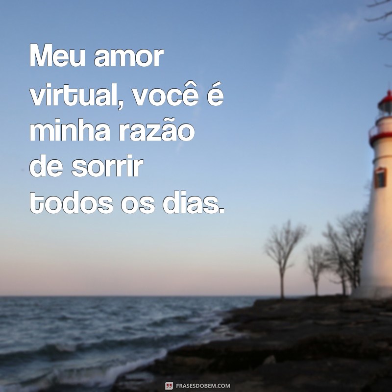 frases de amor virtual para whatsapp Meu amor virtual, você é minha razão de sorrir todos os dias.