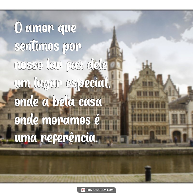 na frases final do texto a bela casa onde moramos é uma referência O amor que sentimos por nosso lar faz dele um lugar especial, onde a bela casa onde moramos é uma referência.