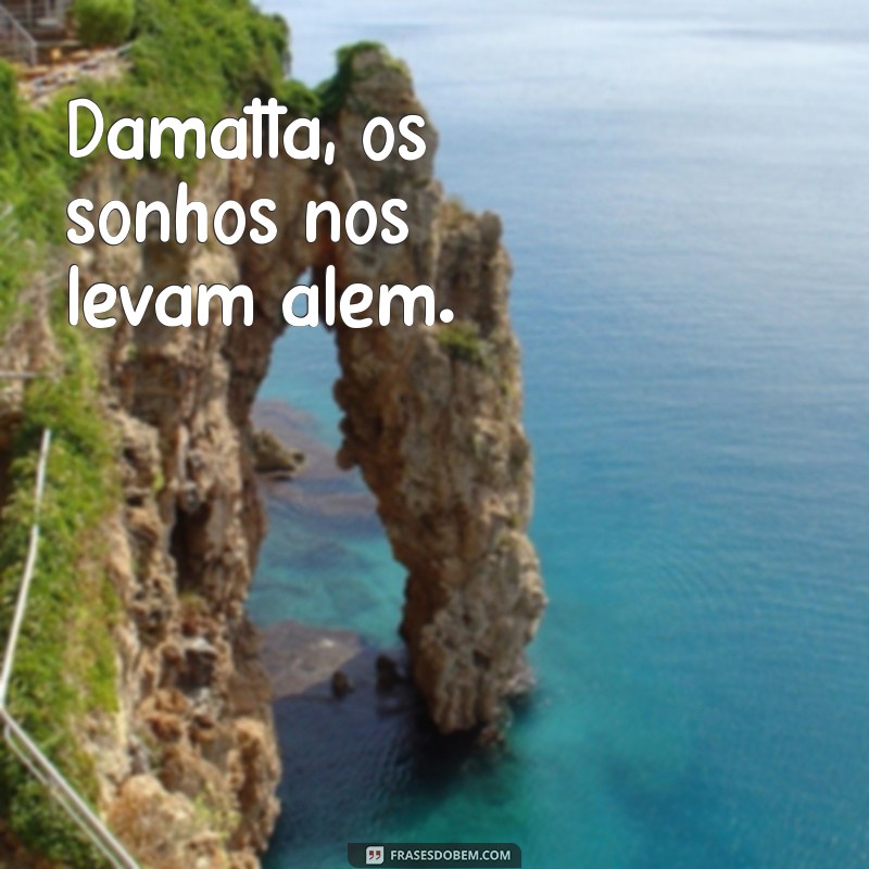 damatta Damatta, os sonhos nos levam além.