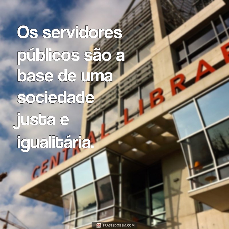 frases de valorização do servidor público Os servidores públicos são a base de uma sociedade justa e igualitária.