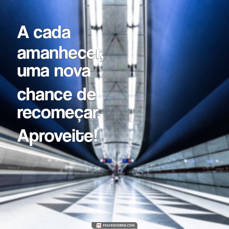 mensagem dia a dia A cada amanhecer, uma nova chance de recomeçar. Aproveite!