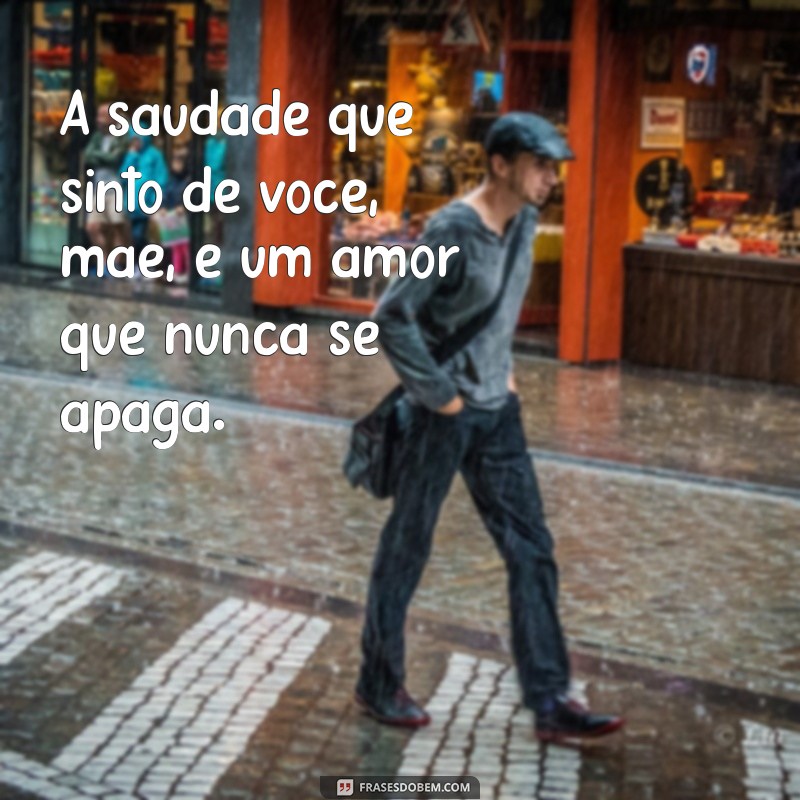 frases saudades eternas mãe A saudade que sinto de você, mãe, é um amor que nunca se apaga.