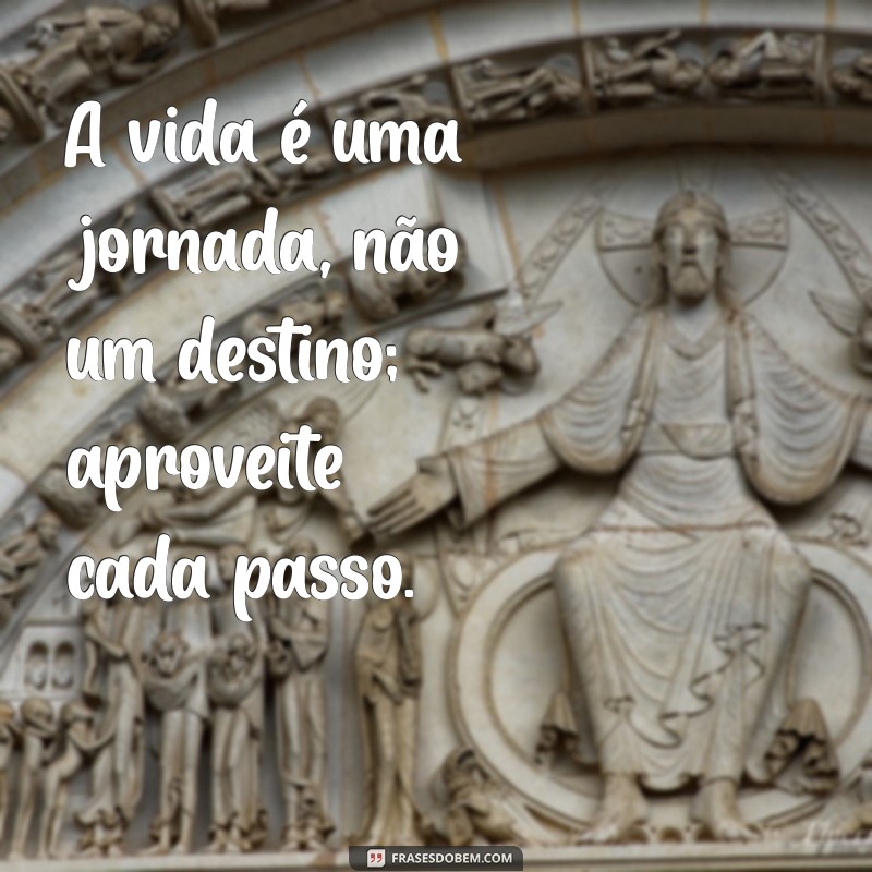 mensagem para a vida toda A vida é uma jornada, não um destino; aproveite cada passo.