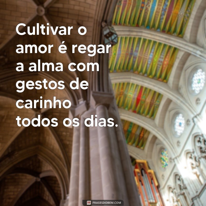 frases sobre cultivar o amor Cultivar o amor é regar a alma com gestos de carinho todos os dias.