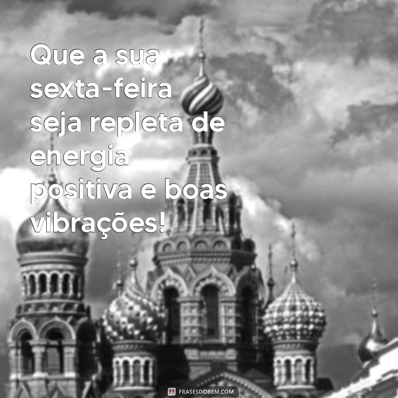 mensagem para sexta feira Que a sua sexta-feira seja repleta de energia positiva e boas vibrações!