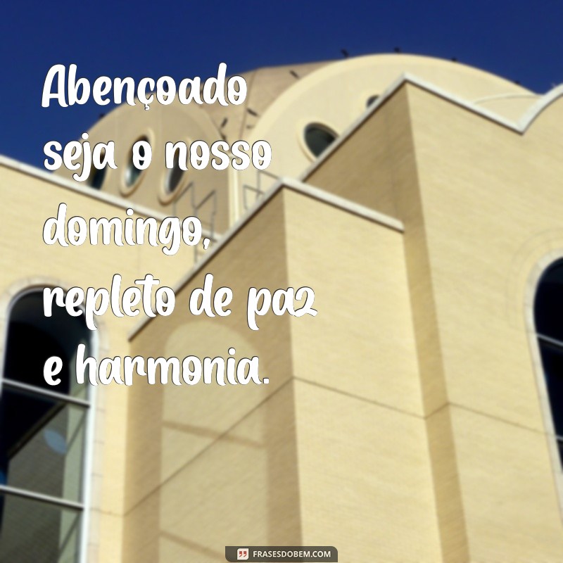 abençoado seja o nosso domingo Abençoado seja o nosso domingo, repleto de paz e harmonia.