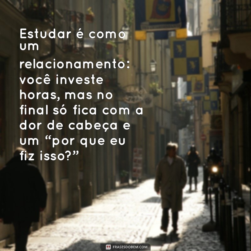 frases engraçadas sobre estudar Estudar é como um relacionamento: você investe horas, mas no final só fica com a dor de cabeça e um “por que eu fiz isso?”