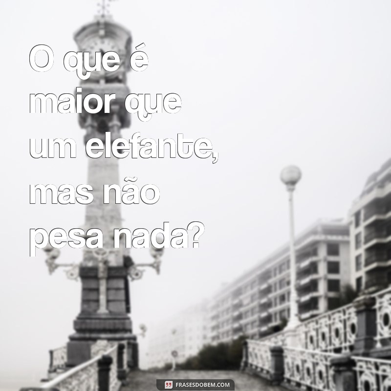 charadas legais O que é maior que um elefante, mas não pesa nada?