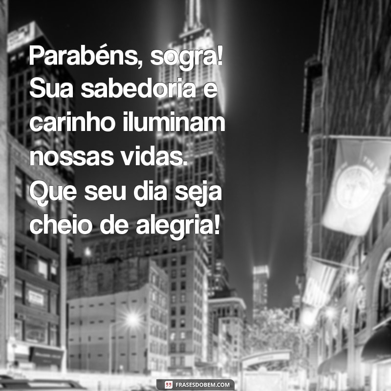 mensagem parabéns sogra Parabéns, sogra! Sua sabedoria e carinho iluminam nossas vidas. Que seu dia seja cheio de alegria!