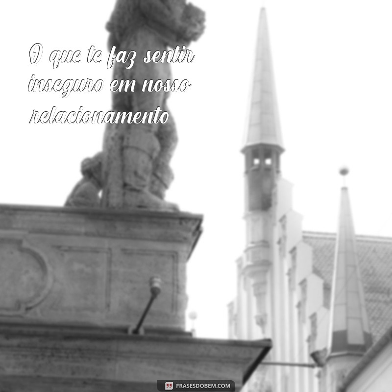 perguntas para namorado ciumento O que te faz sentir inseguro em nosso relacionamento?