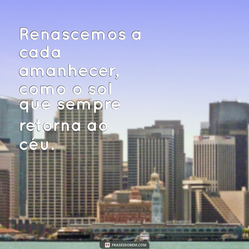 frases sobre renascer Renascemos a cada amanhecer, como o sol que sempre retorna ao céu.