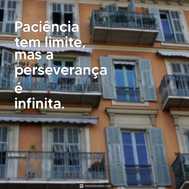 paciência tem limite Paciência tem limite, mas a perseverança é infinita.