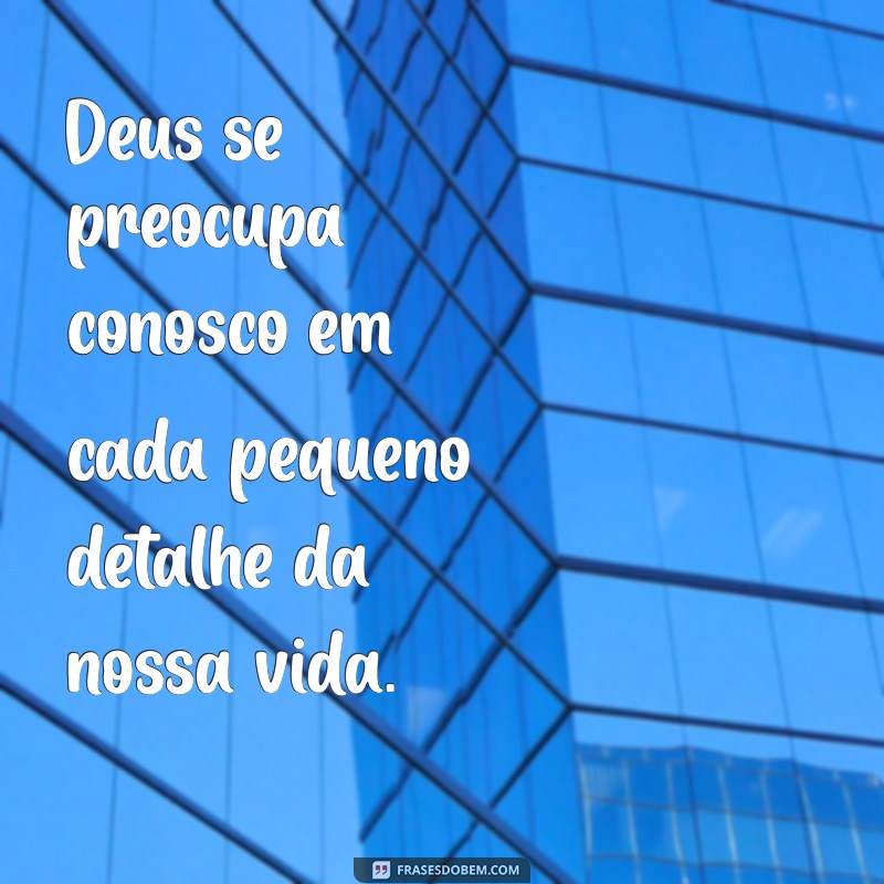 deus cuida de nos nos mínimos detalhes Deus se preocupa conosco em cada pequeno detalhe da nossa vida.