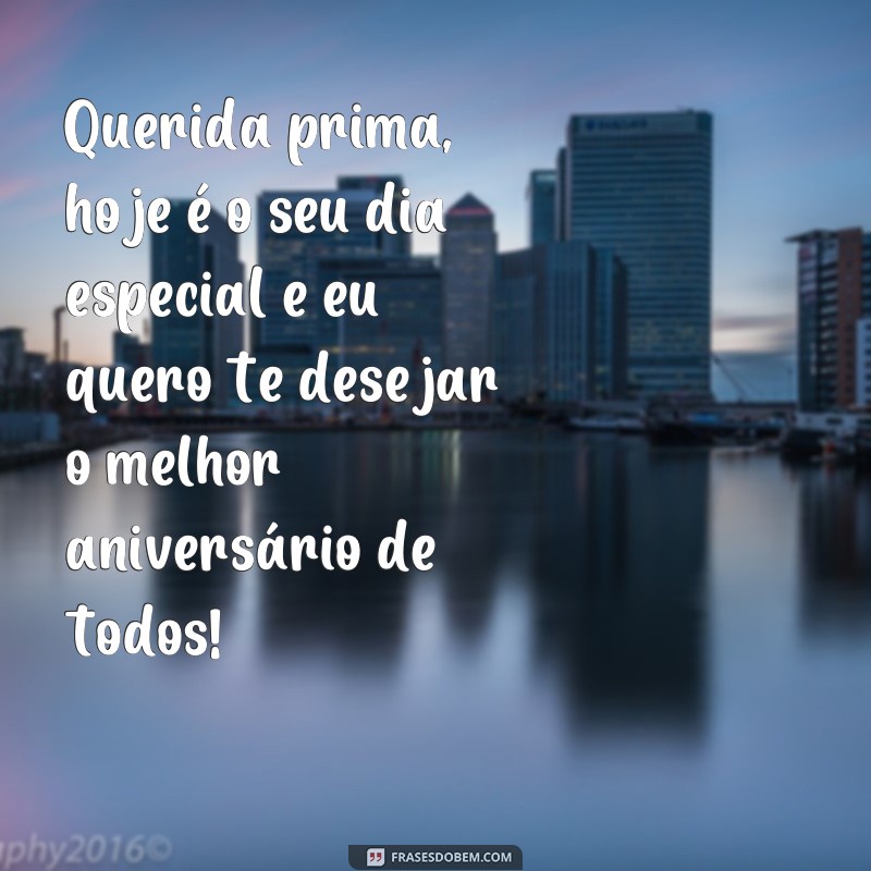 frases de niver para prima Querida prima, hoje é o seu dia especial e eu quero te desejar o melhor aniversário de todos!