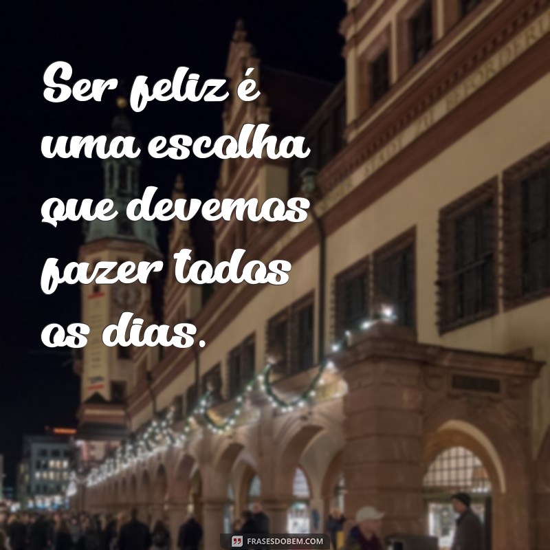 frases com be Ser feliz é uma escolha que devemos fazer todos os dias.