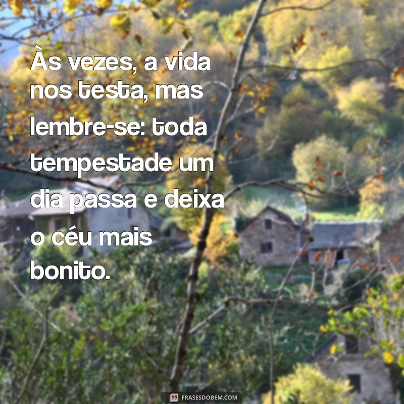 mensagem para quem esta triste com a vida Às vezes, a vida nos testa, mas lembre-se: toda tempestade um dia passa e deixa o céu mais bonito.