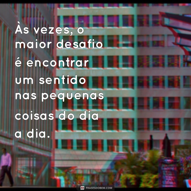 frases pensativo na vida Às vezes, o maior desafio é encontrar um sentido nas pequenas coisas do dia a dia.