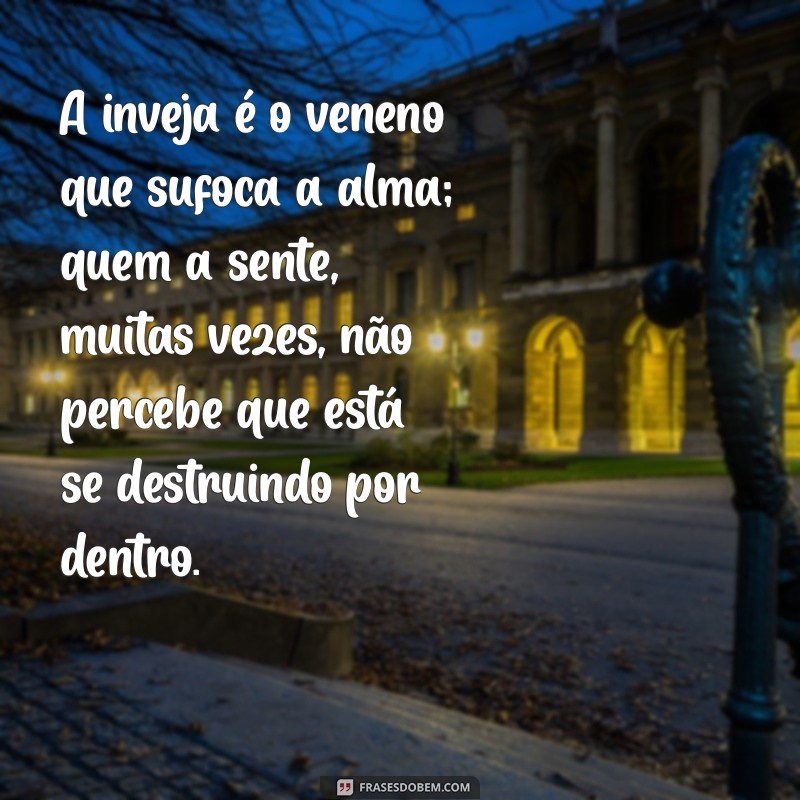 mensagem sobre pessoas invejosas A inveja é o veneno que sufoca a alma; quem a sente, muitas vezes, não percebe que está se destruindo por dentro.