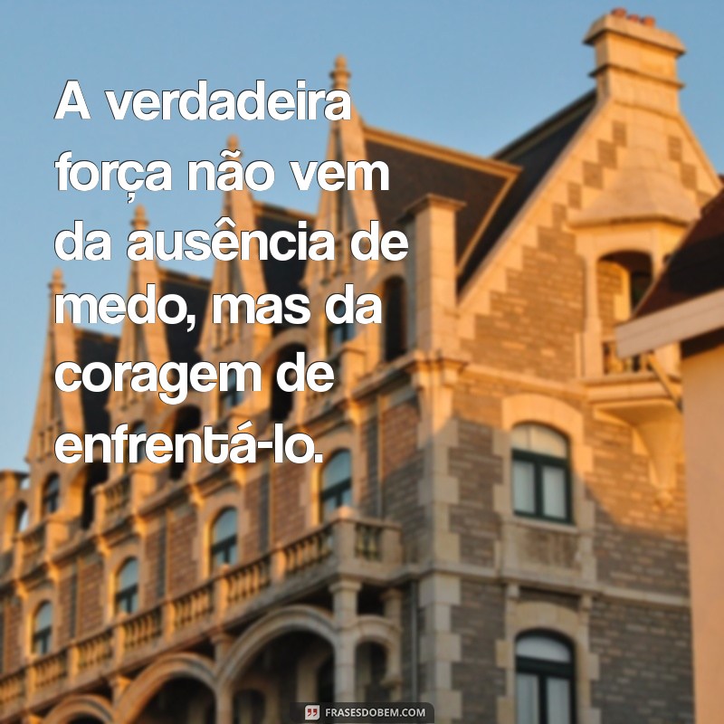 frases de ser forte e corajosa A verdadeira força não vem da ausência de medo, mas da coragem de enfrentá-lo.