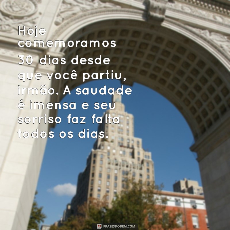 mensagem de 30 dias de falecimento de irmão Hoje comemoramos 30 dias desde que você partiu, irmão. A saudade é imensa e seu sorriso faz falta todos os dias.