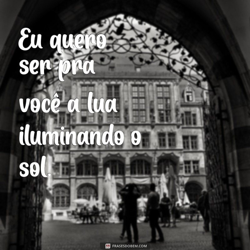 eu quero ser pra você a lua iluminando o sol Eu quero ser pra você a lua iluminando o sol.