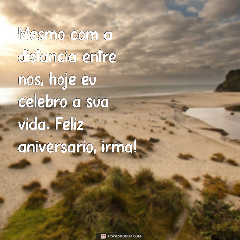 mensagem de aniversário para irmã que não se falam Mesmo com a distância entre nós, hoje eu celebro a sua vida. Feliz aniversário, irmã!