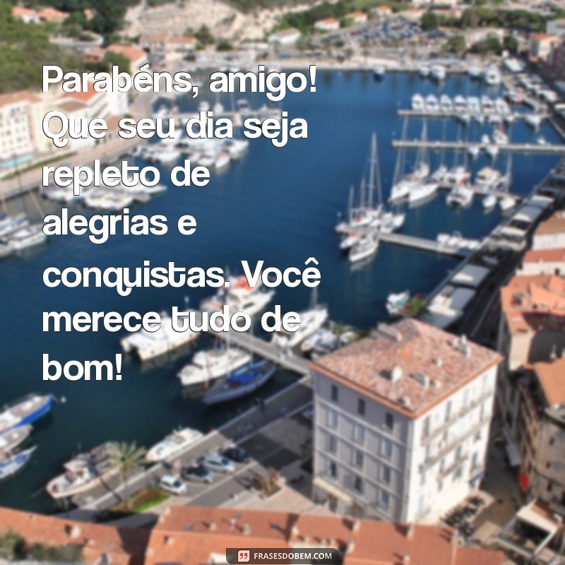 mensagem para colega de aniversário Parabéns, amigo! Que seu dia seja repleto de alegrias e conquistas. Você merece tudo de bom!